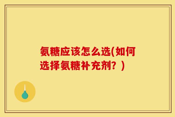 氨糖应该怎么选(如何选择氨糖补充剂?) 氨糖应该怎么选(如何选择氨糖补充剂?)