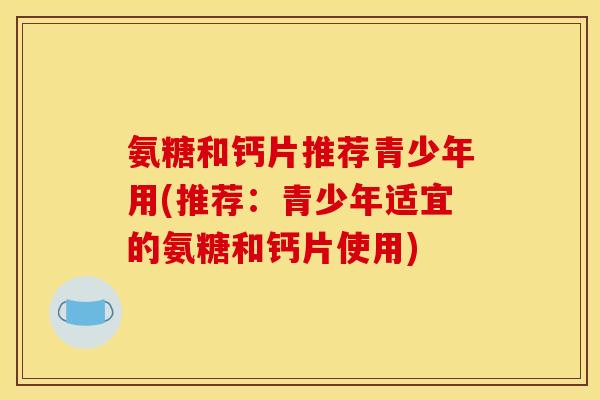 氨糖和钙片推荐青少年用(推荐：青少年适宜的氨糖和钙片使用)