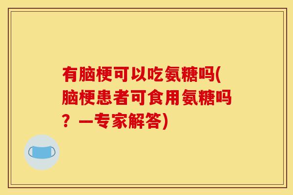 有脑梗可以吃氨糖吗(脑梗患者可食用氨糖吗?—专家解答) 有脑梗可以吃氨糖吗(脑梗患者可食用氨糖吗?—专家解答)