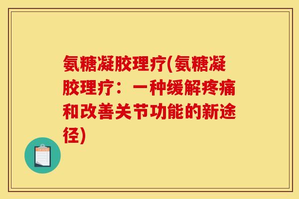 氨糖凝胶理疗(氨糖凝胶理疗:一种缓解和改善关节功能的新途径) 氨糖凝胶理疗(氨糖凝胶理疗:一种缓解和改善关节功能的新途径)