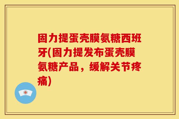 固力提蛋壳膜氨糖西班牙(固力提发布蛋壳膜氨糖产品,缓解关节) 固力提蛋壳膜氨糖西班牙(固力提发布蛋壳膜氨糖产品,缓解关节)