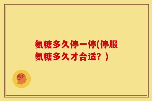 氨糖多久停一停(停服氨糖多久才合适?) 氨糖多久停一停(停服氨糖多久才合适?)