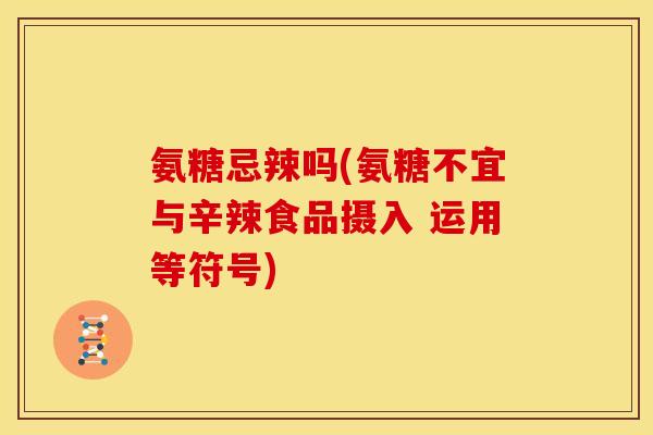 氨糖忌辣吗(氨糖不宜与辛辣食品摄入 运用等符号)