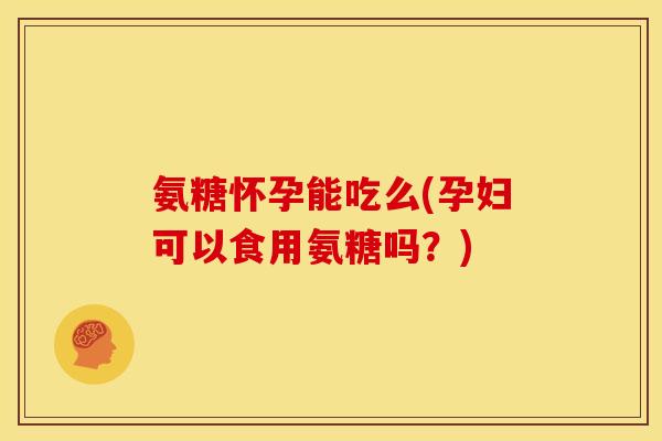 氨糖怀孕能吃么(孕妇可以食用氨糖吗?) 氨糖怀孕能吃么(孕妇可以食用氨糖吗?)