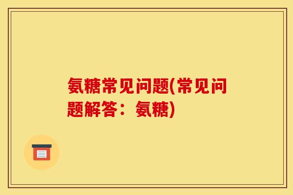 氨糖常见问题(常见问题解答:氨糖) 氨糖常见问题(常见问题解答:氨糖)