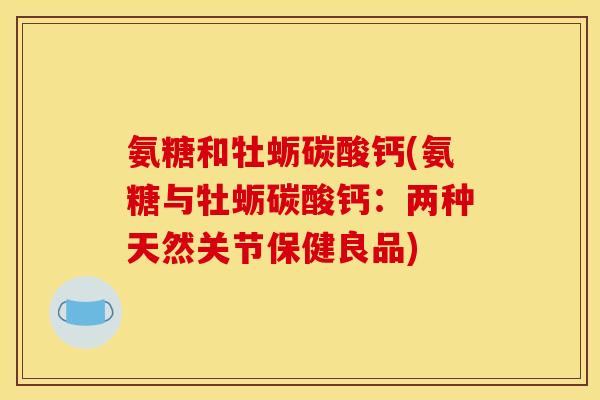 氨糖和牡蛎碳酸钙(氨糖与牡蛎碳酸钙:两种天然关节保健良品) 氨糖和牡蛎碳酸钙(氨糖与牡蛎碳酸钙:两种天然关节保健良品)