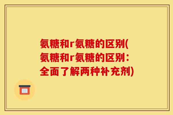 氨糖和r氨糖的区别(氨糖和r氨糖的区别：全面了解两种补充剂)