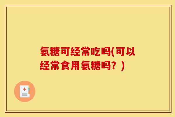 氨糖可经常吃吗(可以经常食用氨糖吗？)