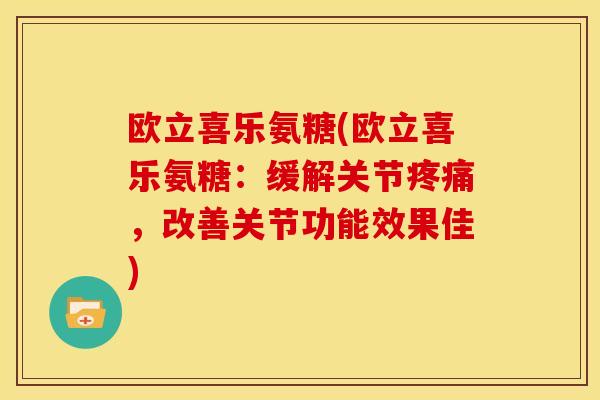 欧立喜乐氨糖(欧立喜乐氨糖:缓解关节,改善关节功能效果佳) 欧立喜乐氨糖(欧立喜乐氨糖:缓解关节,改善关节功能效果佳)