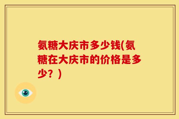 氨糖大庆市多少钱(氨糖在大庆市的价格是多少？)