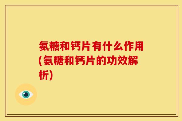 氨糖和钙片有什么作用(氨糖和钙片的功效解析) 氨糖和钙片有什么作用(氨糖和钙片的功效解析)