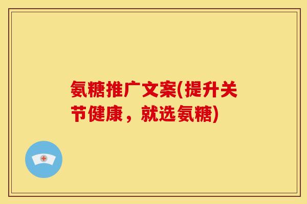 氨糖推广文案(提升关节健康,就选氨糖) 氨糖推广文案(提升关节健康,就选氨糖)