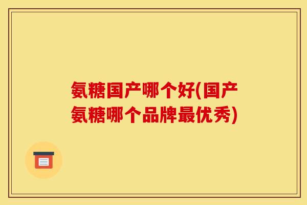 氨糖国产哪个好(国产氨糖哪个品牌优秀)