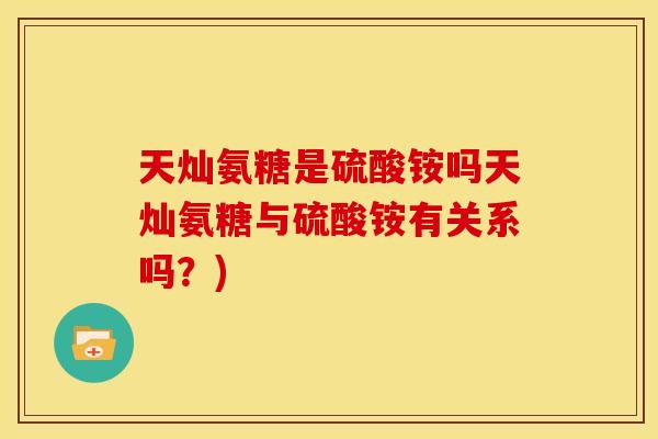 天灿氨糖是硫酸铵吗天灿氨糖与硫酸铵有关系吗?) 天灿氨糖是硫酸铵吗天灿氨糖与硫酸铵有关系吗?)
