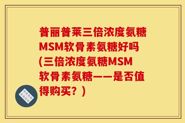 普丽普莱三倍浓度氨糖MSM软骨素氨糖好吗(三倍浓度氨糖MSM软骨素氨糖——是否值得购买?) 普丽普莱三倍浓度氨糖MSM软骨素氨糖好吗(三倍浓度氨糖MSM软骨素氨糖——是否值得购买?)