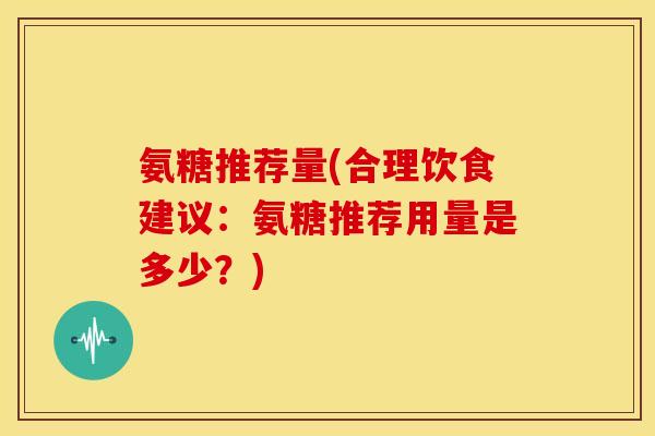 氨糖推荐量(合理饮食建议:氨糖推荐用量是多少?) 氨糖推荐量(合理饮食建议:氨糖推荐用量是多少?)