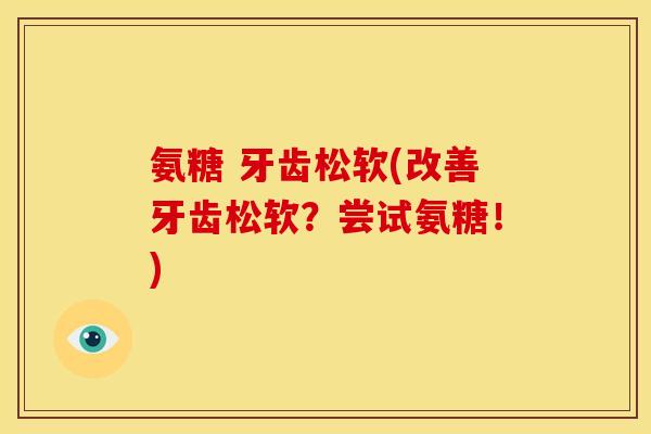 氨糖 牙齿松软(改善牙齿松软?尝试氨糖!) 氨糖 牙齿松软(改善牙齿松软?尝试氨糖!)