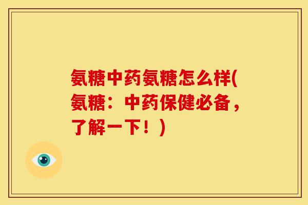 氨糖氨糖怎么样(氨糖：保健必备，了解一下！)