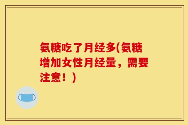 氨糖吃了多(氨糖增加女性量，需要注意！)