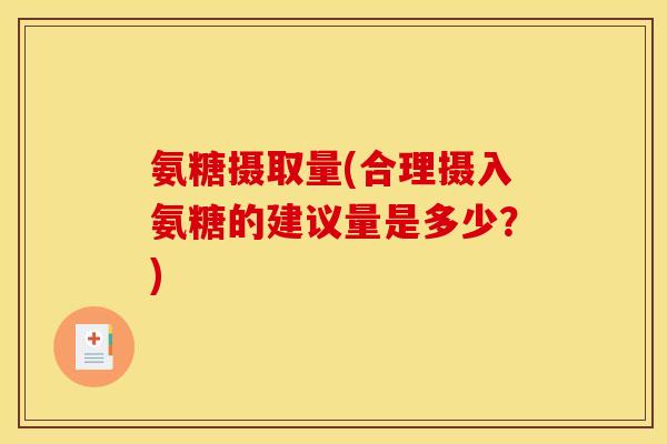 氨糖摄取量(合理摄入氨糖的建议量是多少?) 氨糖摄取量(合理摄入氨糖的建议量是多少?)