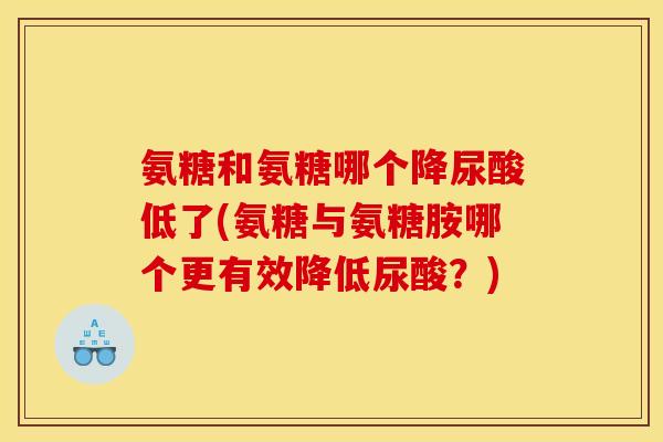 氨糖和氨糖哪个降尿酸低了(氨糖与氨糖胺哪个更有效降低尿酸？)
