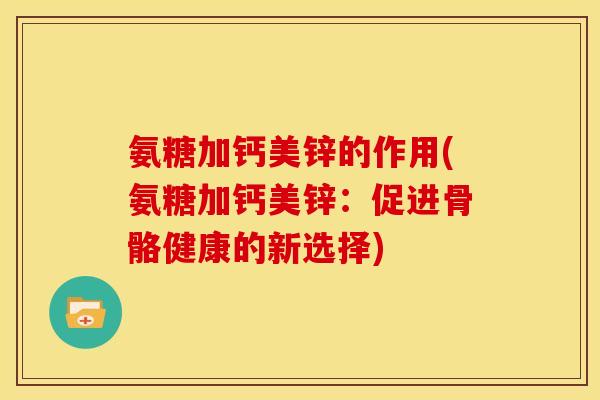 氨糖加钙美锌的作用(氨糖加钙美锌：促进骨骼健康的新选择)