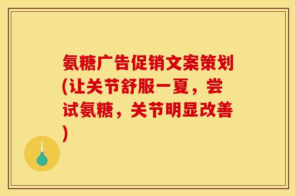 氨糖广告促销文案策划(让关节舒服一夏,尝试氨糖,关节明显改善) 氨糖广告促销文案策划(让关节舒服一夏,尝试氨糖,关节明显改善)