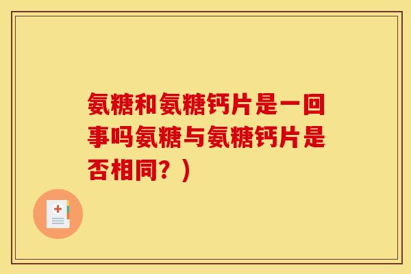 氨糖和氨糖钙片是一回事吗氨糖与氨糖钙片是否相同?) 氨糖和氨糖钙片是一回事吗氨糖与氨糖钙片是否相同?)