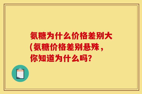 氨糖为什么价格差别大(氨糖价格差别悬殊,你知道为什么吗? 氨糖为什么价格差别大(氨糖价格差别悬殊,你知道为什么吗?