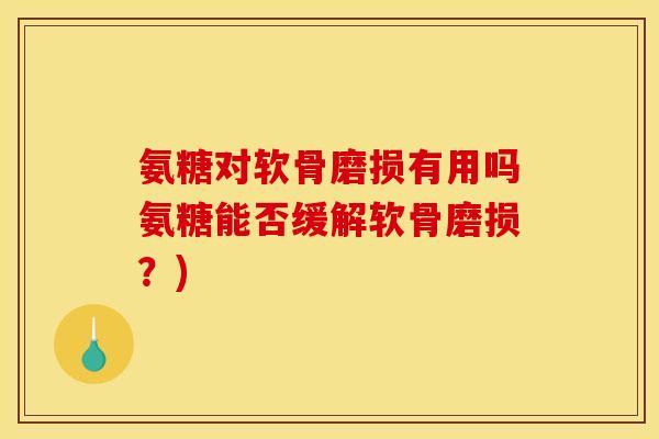 氨糖对软骨磨损有用吗氨糖能否缓解软骨磨损?) 氨糖对软骨磨损有用吗氨糖能否缓解软骨磨损?)