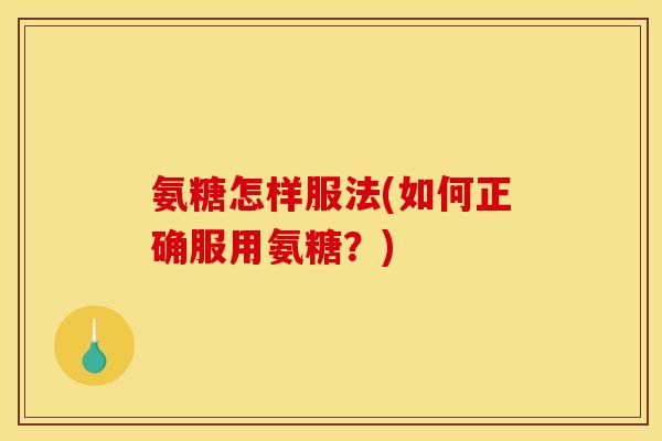 氨糖怎样服法(如何正确服用氨糖？)