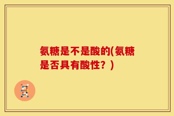 氨糖是不是酸的(氨糖是否具有酸性？)