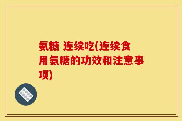 氨糖 连续吃(连续食用氨糖的功效和注意事项) 氨糖 连续吃(连续食用氨糖的功效和注意事项)