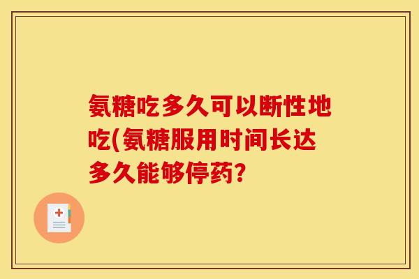 氨糖吃多久可以断性地吃(氨糖服用时间长达多久能够停药？