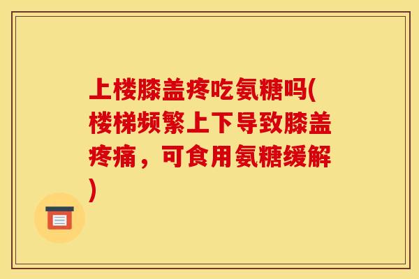 上楼膝盖疼吃氨糖吗(楼梯频繁上下导致膝盖,可食用氨糖缓解) 上楼膝盖疼吃氨糖吗(楼梯频繁上下导致膝盖,可食用氨糖缓解)