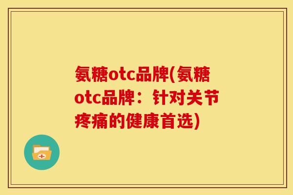氨糖otc品牌(氨糖otc品牌:针对关节的健康首选) 氨糖otc品牌(氨糖otc品牌:针对关节的健康首选)