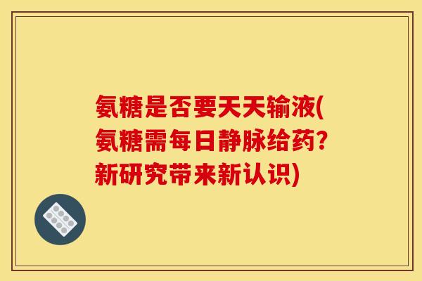 氨糖是否要天天输液(氨糖需每日静脉给药?新研究带来新认识) 氨糖是否要天天输液(氨糖需每日静脉给药?新研究带来新认识)