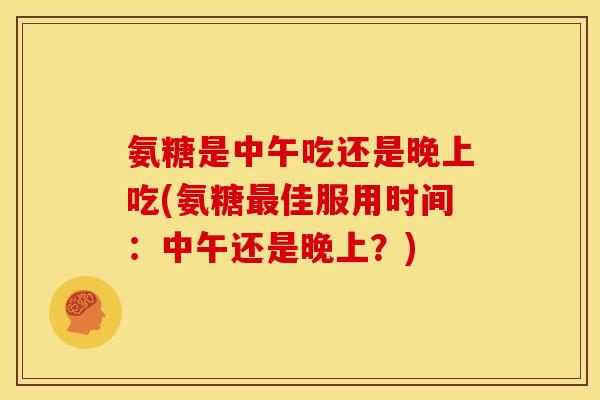 氨糖是中午吃还是晚上吃(氨糖佳服用时间:中午还是晚上?) 氨糖是中午吃还是晚上吃(氨糖佳服用时间:中午还是晚上?)