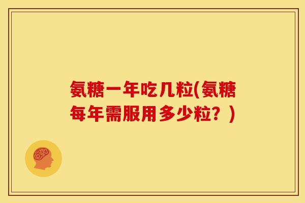 氨糖一年吃几粒(氨糖每年需服用多少粒?) 氨糖一年吃几粒(氨糖每年需服用多少粒?)