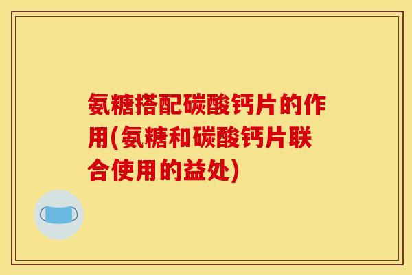 氨糖搭配碳酸钙片的作用(氨糖和碳酸钙片联合使用的益处)
