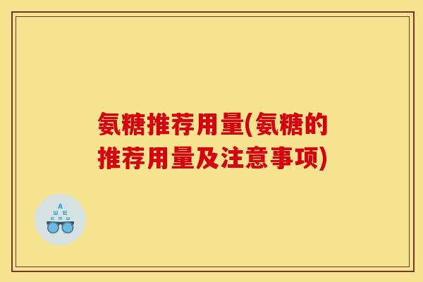 氨糖推荐用量(氨糖的推荐用量及注意事项)