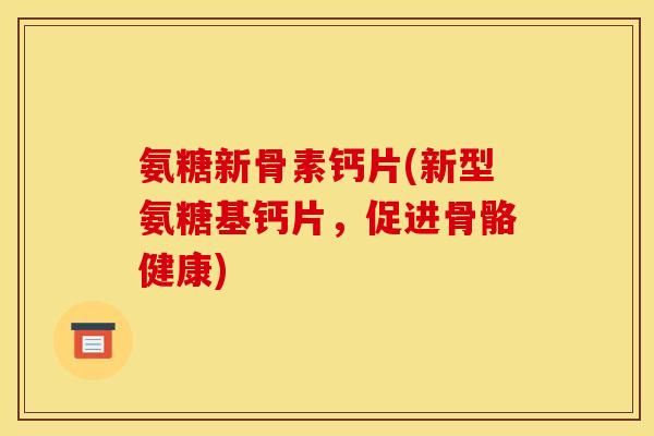氨糖新骨素钙片(新型氨糖基钙片，促进骨骼健康)