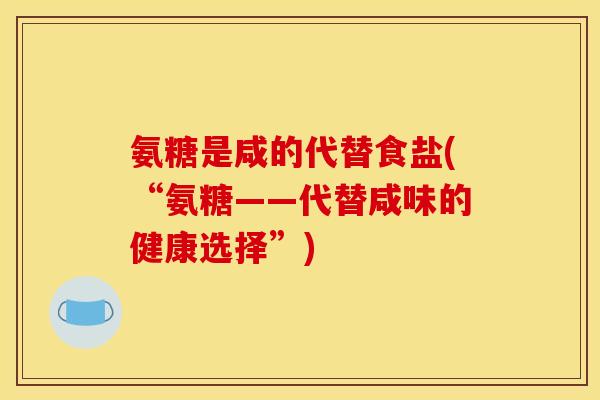 氨糖是咸的代替食盐(“氨糖——代替咸味的健康选择”) 氨糖是咸的代替食盐(“氨糖——代替咸味的健康选择”)