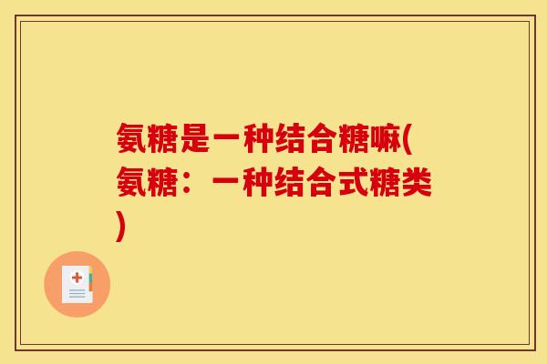 氨糖是一种结合糖嘛(氨糖:一种结合式糖类) 氨糖是一种结合糖嘛(氨糖:一种结合式糖类)