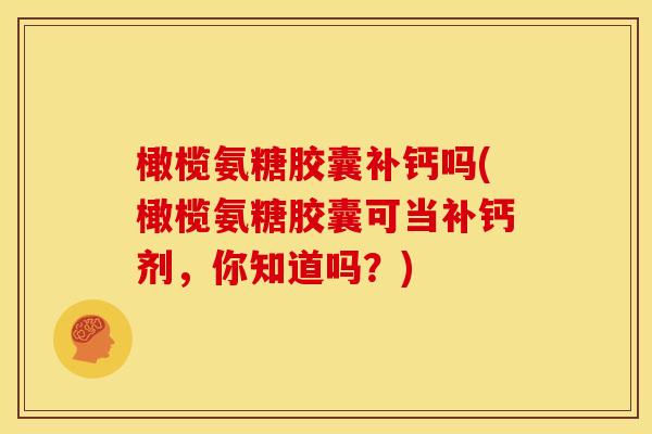 橄榄氨糖胶囊补钙吗(橄榄氨糖胶囊可当补钙剂，你知道吗？)