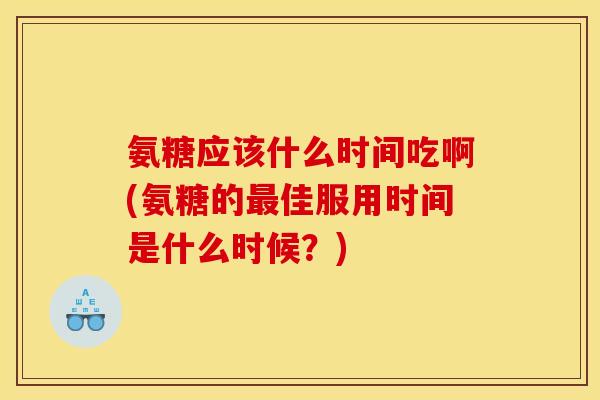 氨糖应该什么时间吃啊(氨糖的佳服用时间是什么时候?) 氨糖应该什么时间吃啊(氨糖的佳服用时间是什么时候?)