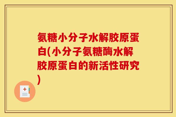 氨糖小分子水解胶原蛋白(小分子氨糖酶水解胶原蛋白的新活性研究)