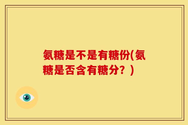 氨糖是不是有糖份(氨糖是否含有糖分？)
