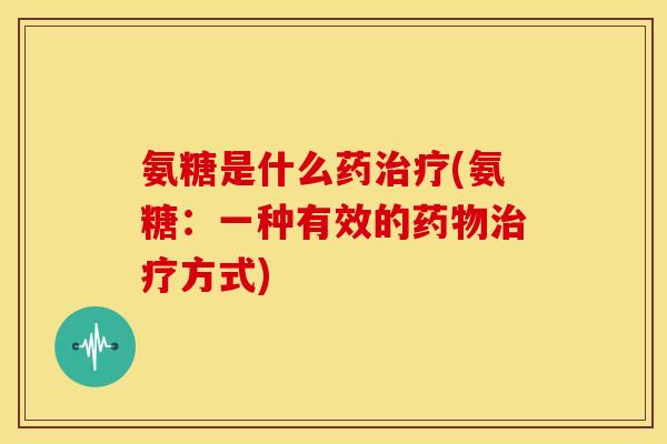 氨糖是什么药(氨糖:一种有效的方式) 氨糖是什么药(氨糖:一种有效的方式)