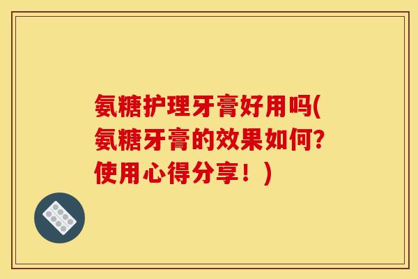 氨糖护理牙膏好用吗(氨糖牙膏的效果如何？使用心得分享！)